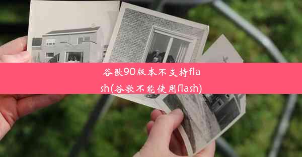 谷歌90版本不支持flash(谷歌不能使用flash)