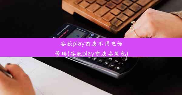 谷歌play商店不用电话号码(谷歌play商店安装包)