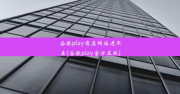 谷歌play商店网站进不去(谷歌play官方正版)