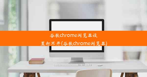 谷歌chrome浏览器设置打不开(谷歌chrome浏览器)