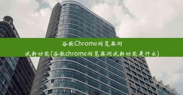 谷歌Chrome浏览器测试新功能(谷歌chrome浏览器测试新功能是什么)