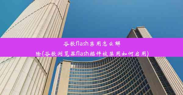 谷歌flash禁用怎么解除(谷歌浏览器flash插件被禁用如何启用)