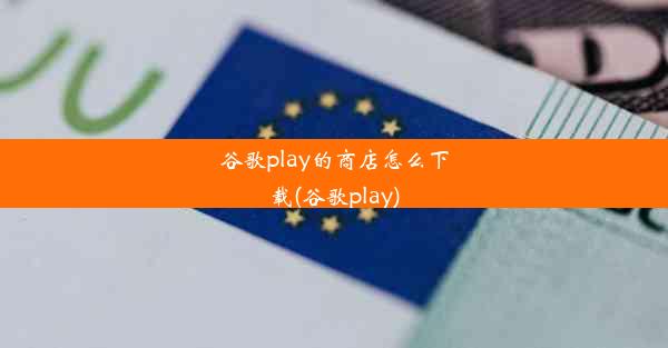 谷歌play的商店怎么下载(谷歌play)