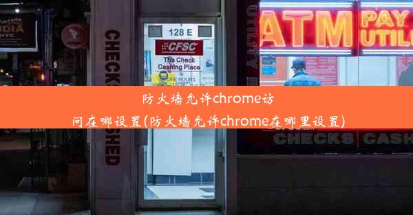 防火墙允许chrome访问在哪设置(防火墙允许chrome在哪里设置)