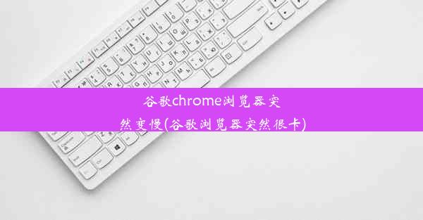 谷歌chrome浏览器突然变慢(谷歌浏览器突然很卡)