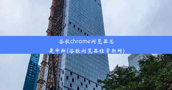 谷歌chrome浏览器总是中断(谷歌浏览器经常断网)