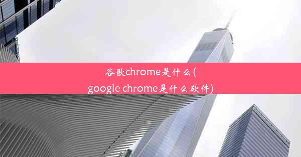 谷歌chrome是什么(google chrome是什么软件)