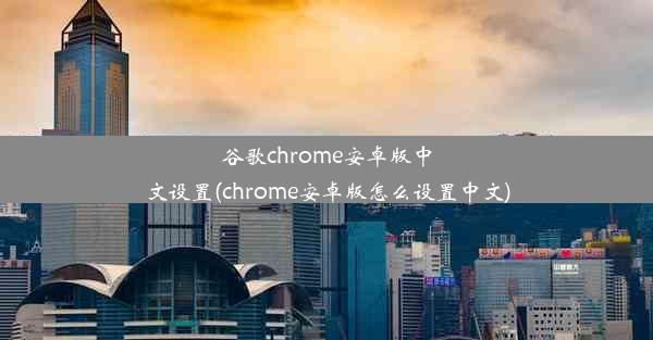 谷歌chrome安卓版中文设置(chrome安卓版怎么设置中文)