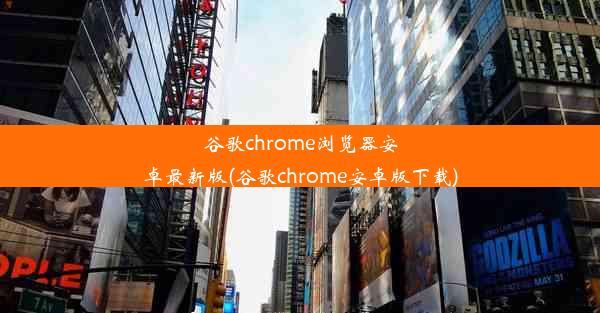 谷歌chrome浏览器安卓最新版(谷歌chrome安卓版下载)