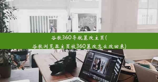 谷歌360导航篡改主页(谷歌浏览器主页被360篡改怎么改回来)