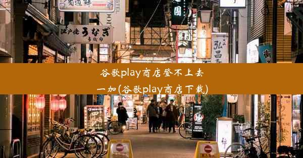 谷歌play商店登不上去一加(谷歌play商店下载)