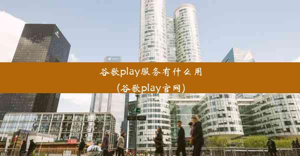 谷歌play服务有什么用(谷歌play官网)