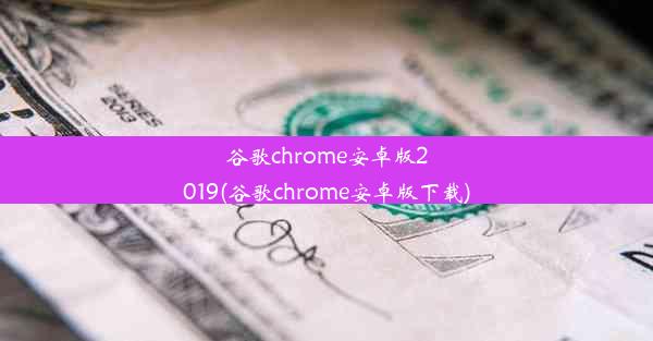 谷歌chrome安卓版2019(谷歌chrome安卓版下载)