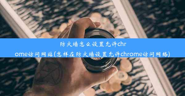 防火墙怎么设置允许chrome访问网站(怎样在防火墙设置允许chrome访问网络)