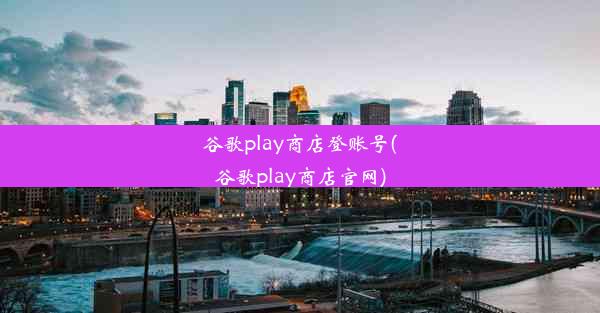 谷歌play商店登账号(谷歌play商店官网)