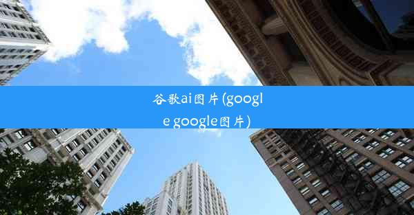 谷歌ai图片(google google图片)