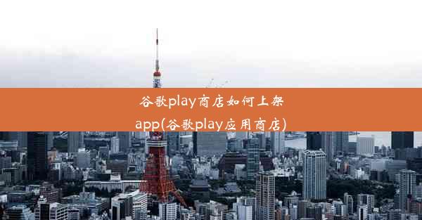 谷歌play商店如何上架app(谷歌play应用商店)