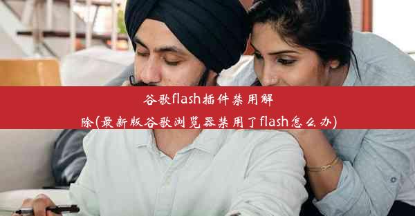 谷歌flash插件禁用解除(最新版谷歌浏览器禁用了flash怎么办)