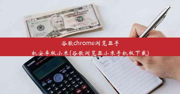 谷歌chrome浏览器手机安卓版小米(谷歌浏览器小米手机版下载)