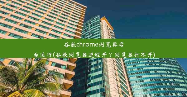 谷歌chrome浏览器后台运行(谷歌浏览器进程开了浏览器打不开)