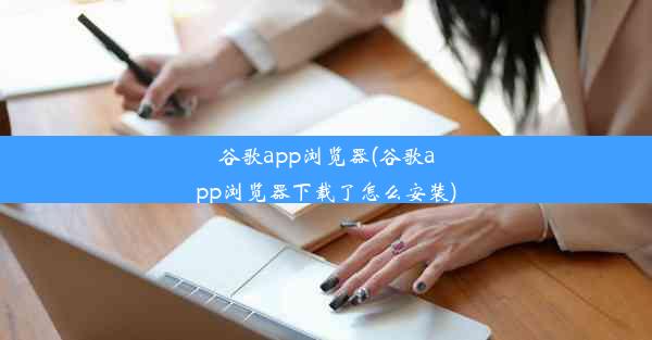 谷歌app浏览器(谷歌app浏览器下载了怎么安装)