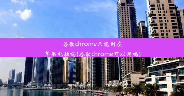 谷歌chrome只能用在苹果电脑吗(谷歌chrome可以用吗)