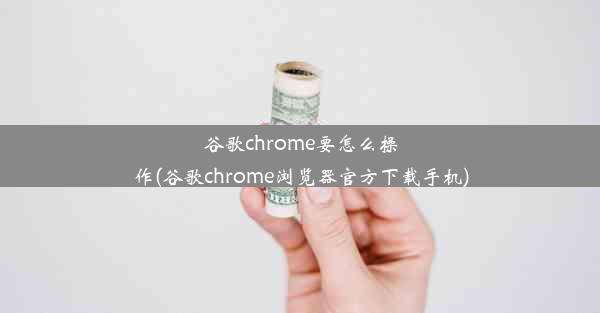 谷歌chrome要怎么操作(谷歌chrome浏览器官方下载手机)