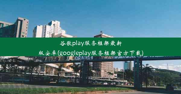 谷歌play服务框架最新版安卓(googleplay服务框架官方下载)