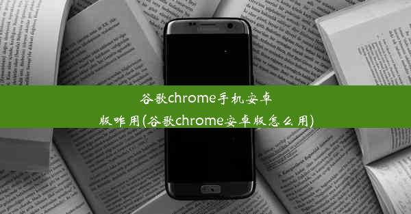 谷歌chrome手机安卓版咋用(谷歌chrome安卓版怎么用)