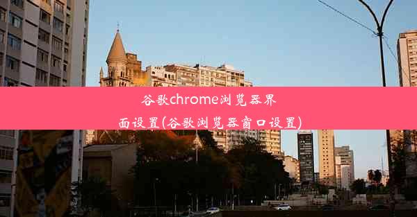 谷歌chrome浏览器界面设置(谷歌浏览器窗口设置)