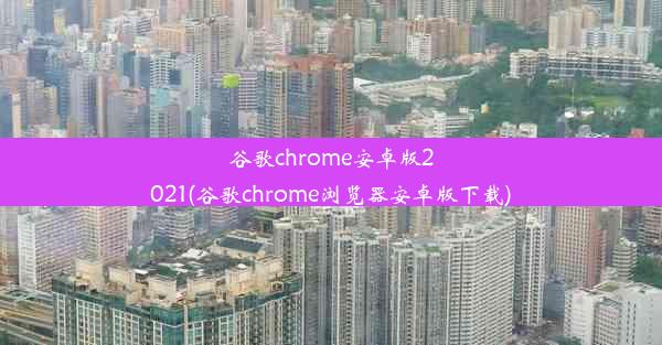 谷歌chrome安卓版2021(谷歌chrome浏览器安卓版下载)