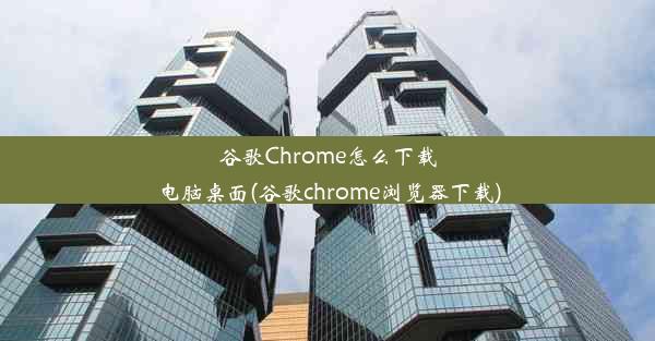 谷歌Chrome怎么下载电脑桌面(谷歌chrome浏览器下载)