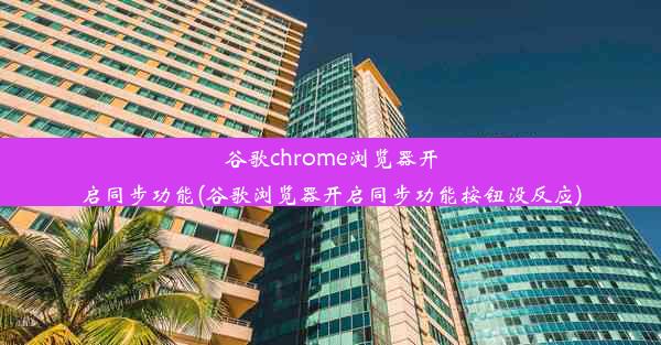 谷歌chrome浏览器开启同步功能(谷歌浏览器开启同步功能按钮没反应)