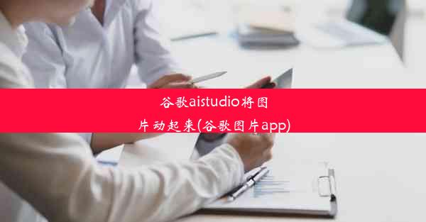 谷歌aistudio将图片动起来(谷歌图片app)