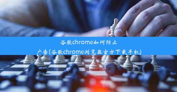 谷歌chrome如何防止广告(谷歌chrome浏览器官方下载手机)