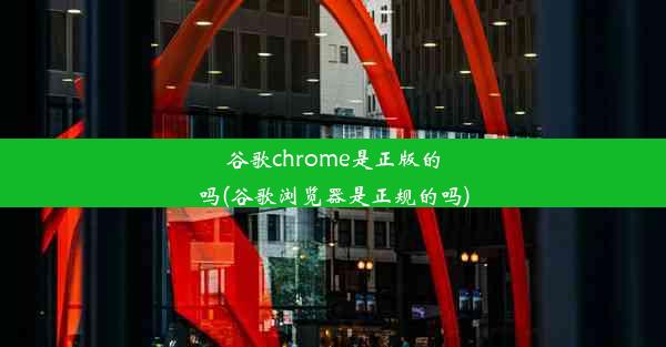 谷歌chrome是正版的吗(谷歌浏览器是正规的吗)