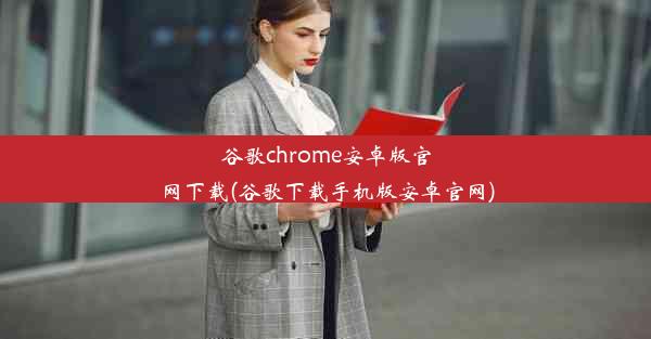 谷歌chrome安卓版官网下载(谷歌下载手机版安卓官网)