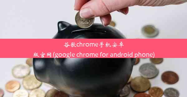 谷歌chrome手机安卓版官网(google chrome for android phone)