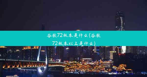 谷歌72版本是什么(谷歌72版本以上是什么)