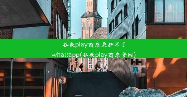 谷歌play商店更新不了whatsapp(谷歌play商店官网)