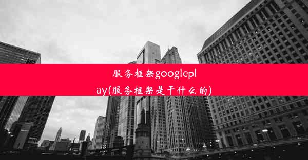 服务框架googleplay(服务框架是干什么的)