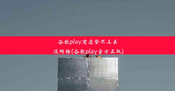 谷歌play商店登不上去没网络(谷歌play官方正版)