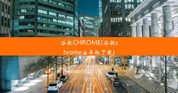 谷歌CHROME(谷歌chrome安卓版下载)