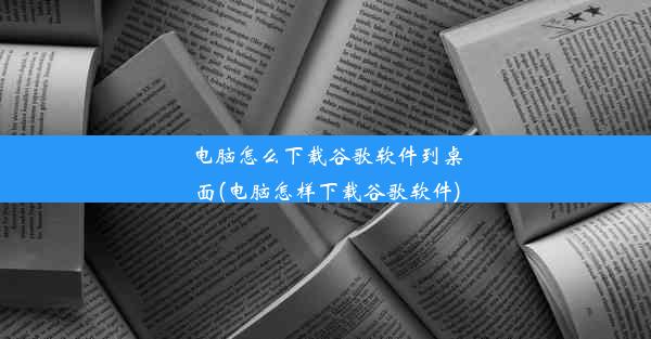 电脑怎么下载谷歌软件到桌面(电脑怎样下载谷歌软件)