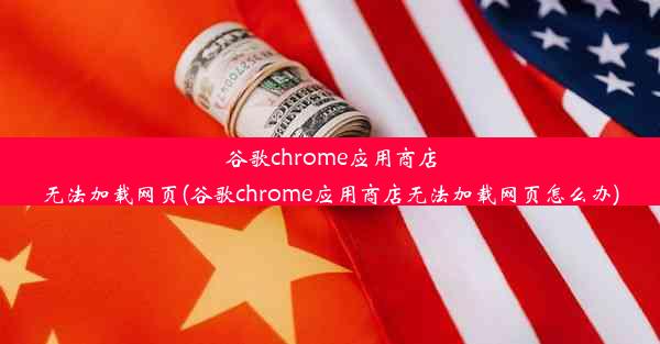 谷歌chrome应用商店无法加载网页(谷歌chrome应用商店无法加载网页怎么办)