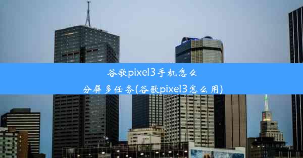 谷歌pixel3手机怎么分屏多任务(谷歌pixel3怎么用)