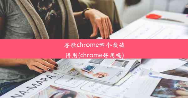 谷歌chrome哪个最值得用(chrome好用吗)