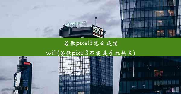 谷歌pixel3怎么连接wifi(谷歌pixel3不能连手机热点)