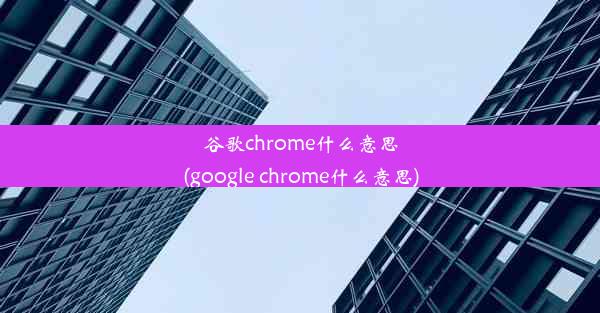 谷歌chrome什么意思(google chrome什么意思)