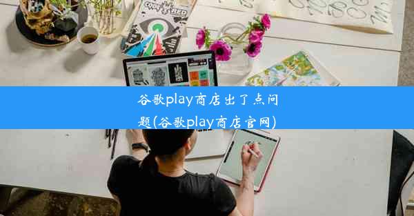 谷歌play商店出了点问题(谷歌play商店官网)